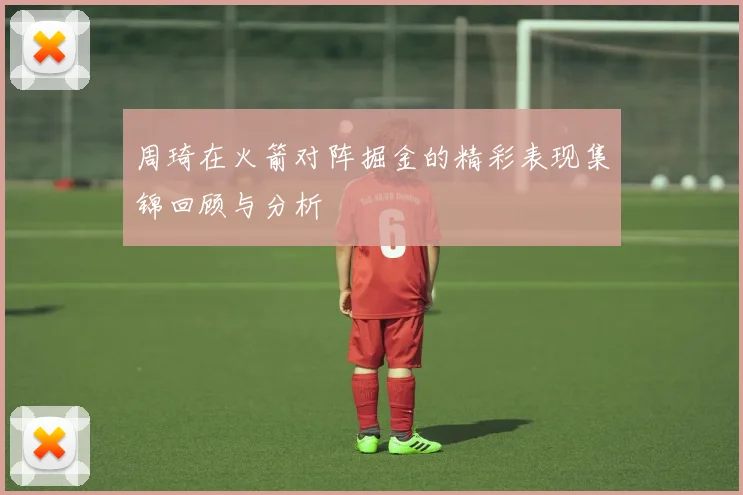 周琦在火箭对阵掘金的精彩表现集锦回顾与分析