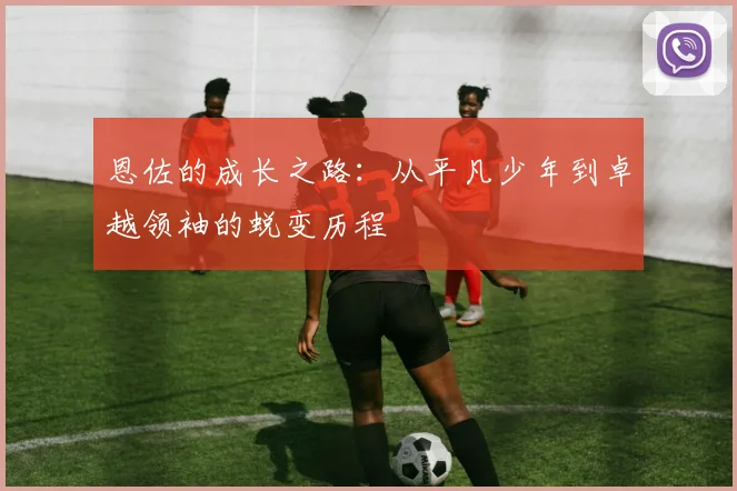恩佐的成长之路：从平凡少年到卓越领袖的蜕变历程