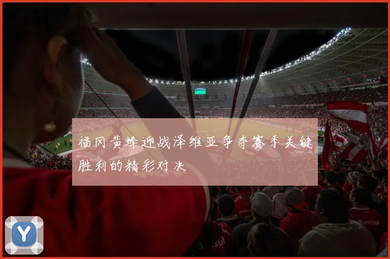福冈黄蜂迎战泽维亚争夺赛季关键胜利的精彩对决
