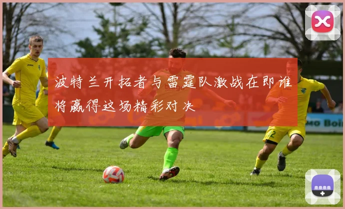 波特兰开拓者与雷霆队激战在即谁将赢得这场精彩对决
