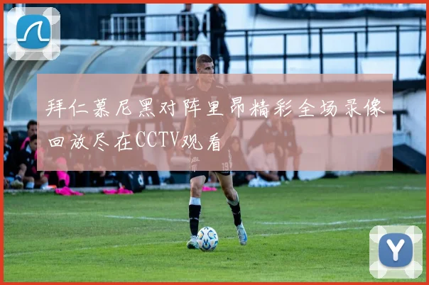 拜仁慕尼黑对阵里昂精彩全场录像回放尽在CCTV观看