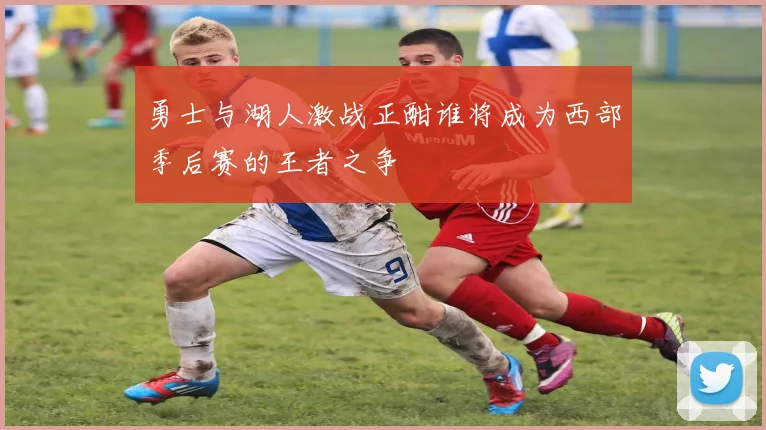 勇士与湖人激战正酣谁将成为西部季后赛的王者之争