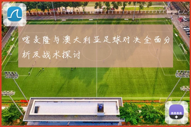 喀麦隆与澳大利亚足球对决全面分析及战术探讨