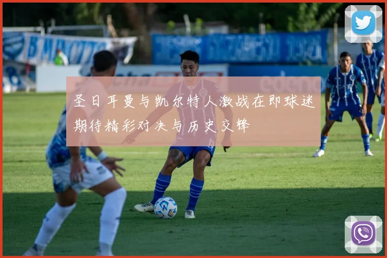 圣日耳曼与凯尔特人激战在即球迷期待精彩对决与历史交锋