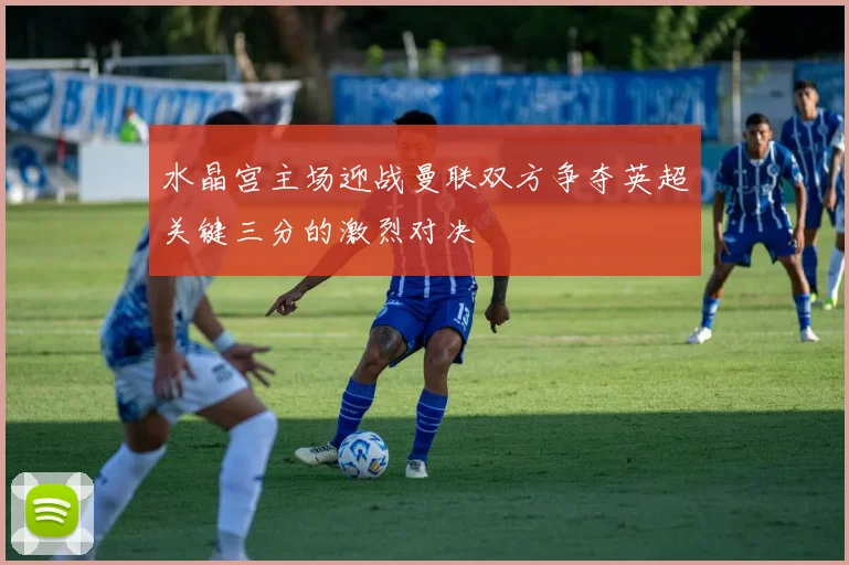 水晶宫主场迎战曼联双方争夺英超关键三分的激烈对决