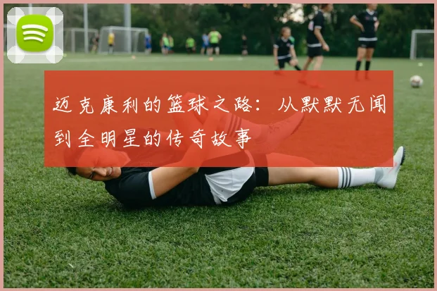 迈克康利的篮球之路：从默默无闻到全明星的传奇故事
