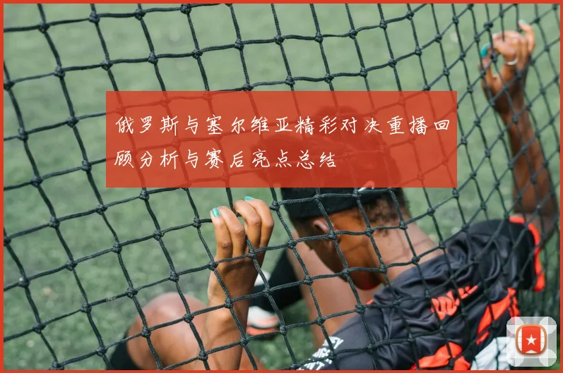 俄罗斯与塞尔维亚精彩对决重播回顾分析与赛后亮点总结