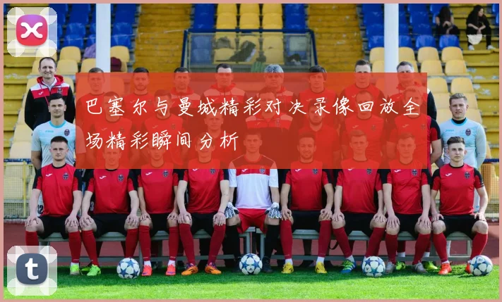 巴塞尔与曼城精彩对决录像回放全场精彩瞬间分析