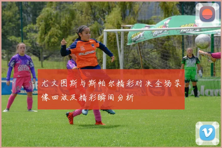 尤文图斯与斯帕尔精彩对决全场录像回放及精彩瞬间分析