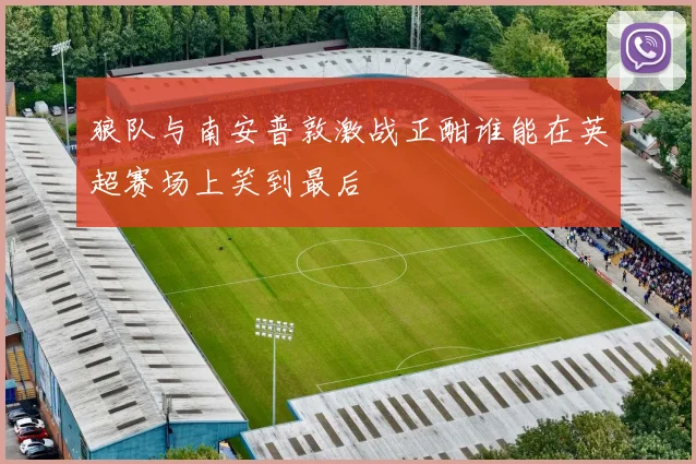 狼队与南安普敦激战正酣谁能在英超赛场上笑到最后
