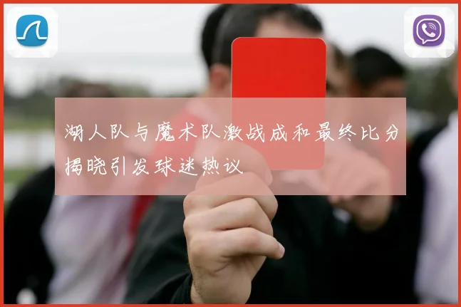 湖人队与魔术队激战成和最终比分揭晓引发球迷热议