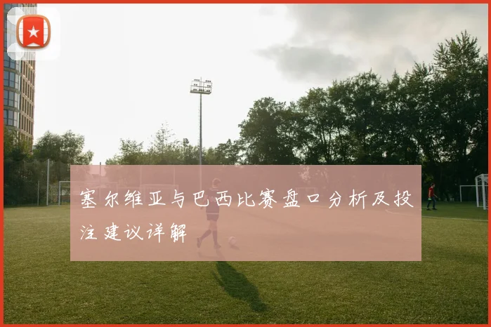 塞尔维亚与巴西比赛盘口分析及投注建议详解