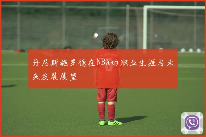 丹尼斯施罗德在NBA的职业生涯与未来发展展望