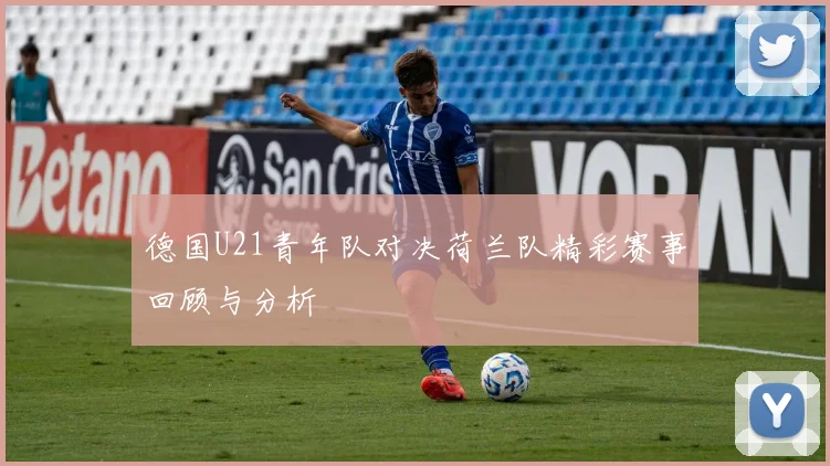 德国U21青年队对决荷兰队精彩赛事回顾与分析