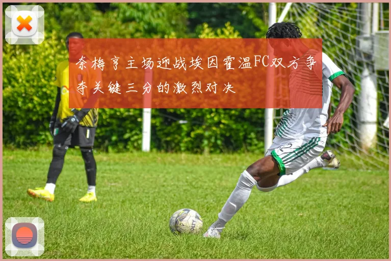 奈梅亨主场迎战埃因霍温FC双方争夺关键三分的激烈对决