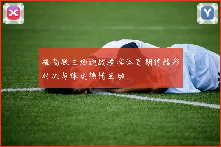 福岛联主场迎战横滨体育期待精彩对决与球迷热情互动