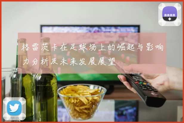 格雷茨卡在足球场上的崛起与影响力分析及未来发展展望