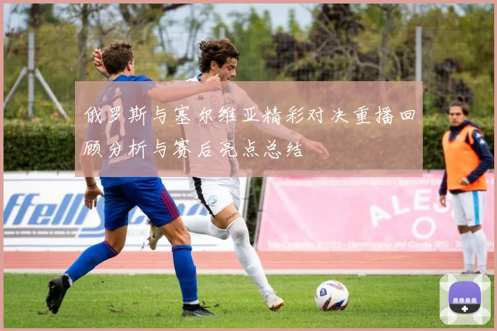 俄罗斯与塞尔维亚精彩对决重播回顾分析与赛后亮点总结