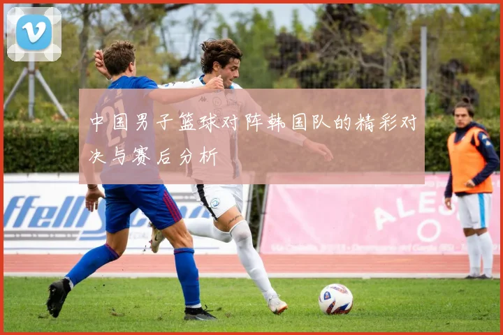 中国男子篮球对阵韩国队的精彩对决与赛后分析