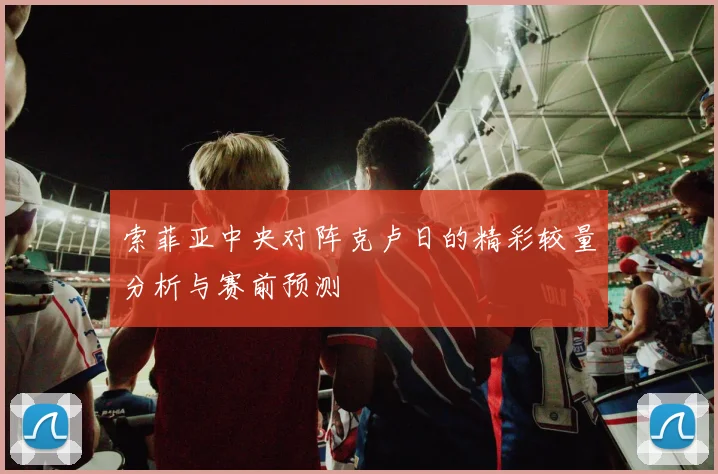 索菲亚中央对阵克卢日的精彩较量分析与赛前预测
