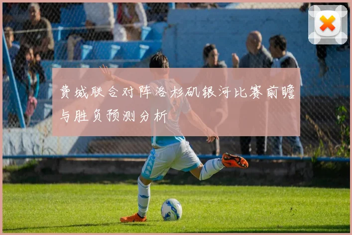 费城联合对阵洛杉矶银河比赛前瞻与胜负预测分析