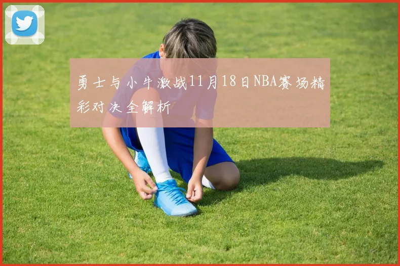 勇士与小牛激战11月18日NBA赛场精彩对决全解析