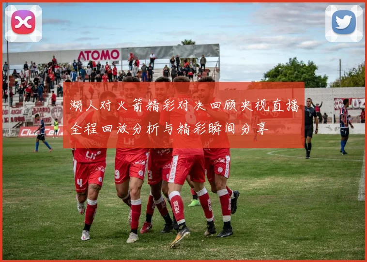 湖人对火箭精彩对决回顾央视直播全程回放分析与精彩瞬间分享
