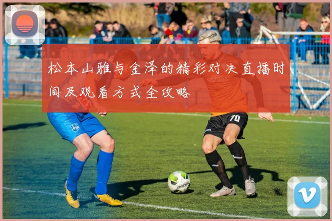 松本山雅与金泽的精彩对决直播时间及观看方式全攻略