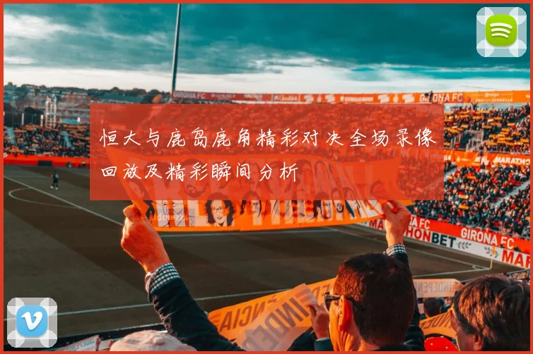 恒大与鹿岛鹿角精彩对决全场录像回放及精彩瞬间分析