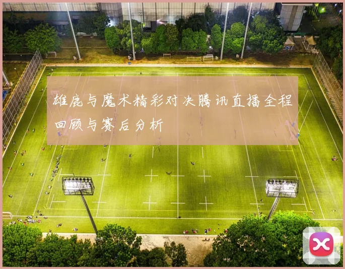雄鹿与魔术精彩对决腾讯直播全程回顾与赛后分析