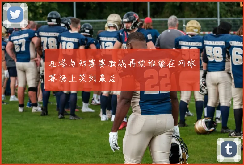 孔塔与郑赛赛激战再续谁能在网球赛场上笑到最后