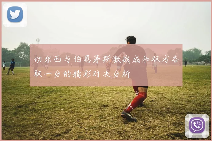 切尔西与伯恩茅斯激战成和双方各取一分的精彩对决分析
