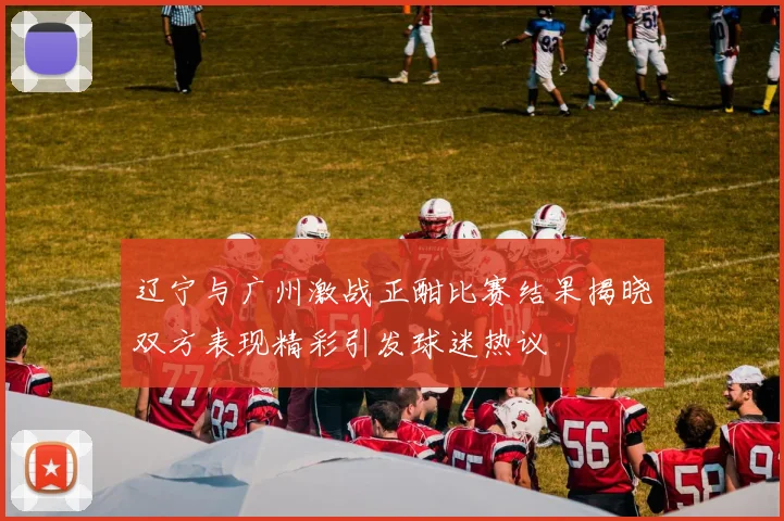 辽宁与广州激战正酣比赛结果揭晓双方表现精彩引发球迷热议