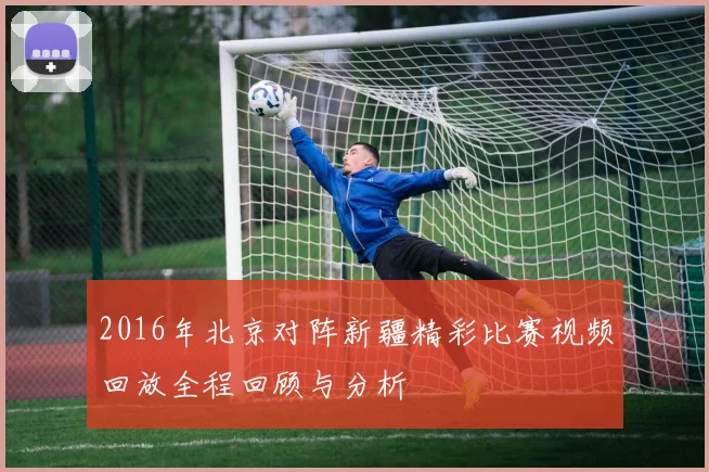 2016年北京对阵新疆精彩比赛视频回放全程回顾与分析