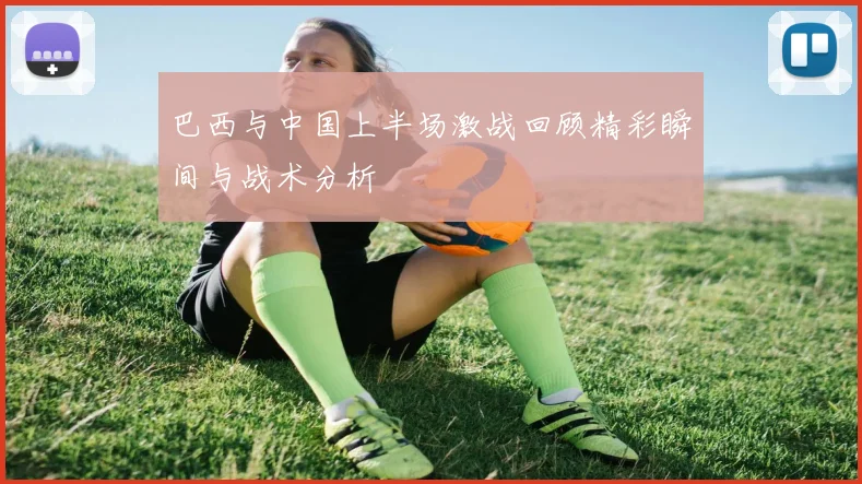 巴西与中国上半场激战回顾精彩瞬间与战术分析