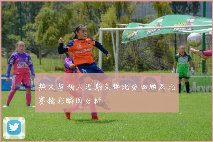 热火与湖人近期交锋比分回顾及比赛精彩瞬间分析
