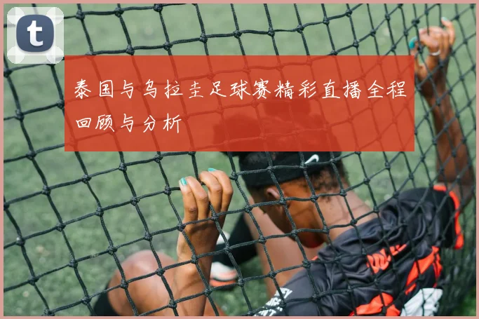 泰国与乌拉圭足球赛精彩直播全程回顾与分析