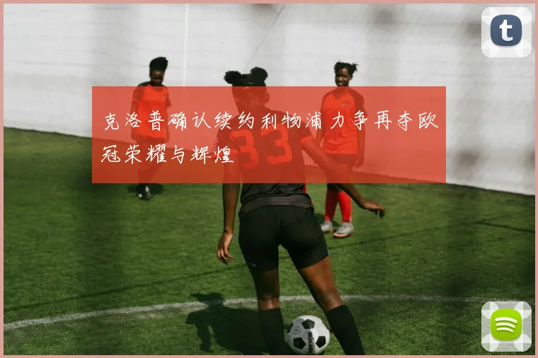 克洛普确认续约利物浦力争再夺欧冠荣耀与辉煌