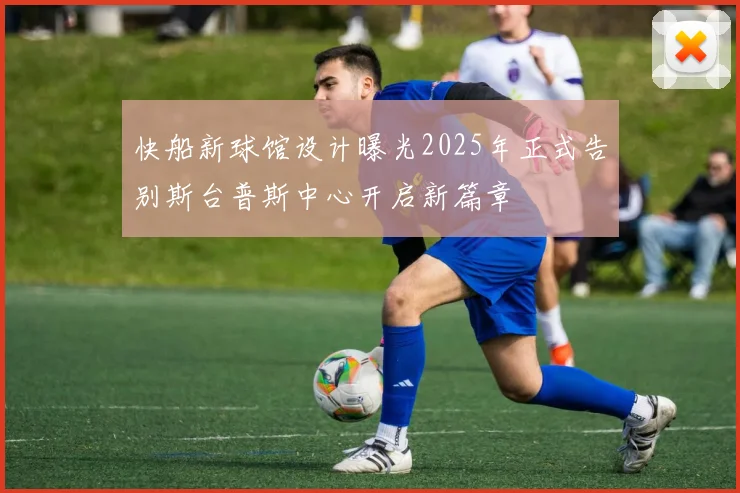 快船新球馆设计曝光2025年正式告别斯台普斯中心开启新篇章