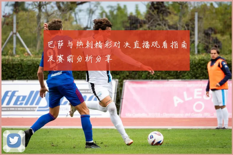 巴萨与热刺精彩对决直播观看指南及赛前分析分享