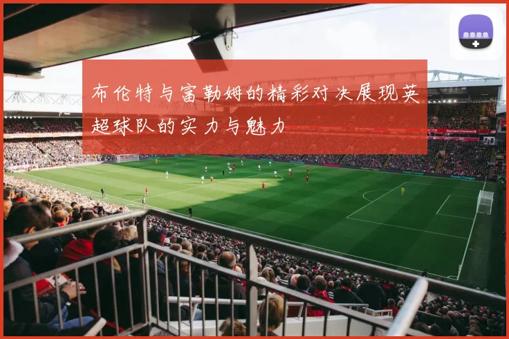 布伦特与富勒姆的精彩对决展现英超球队的实力与魅力