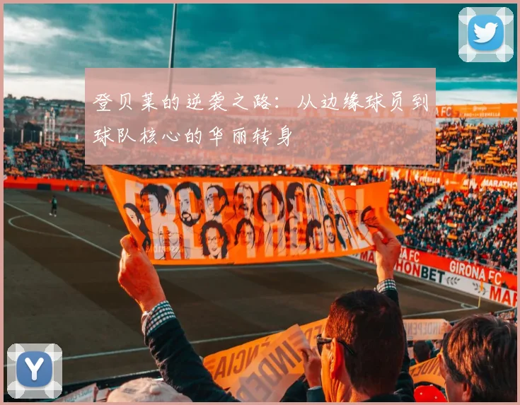 登贝莱的逆袭之路：从边缘球员到球队核心的华丽转身