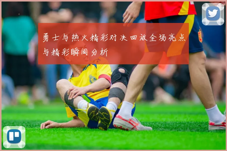勇士与热火精彩对决回放全场亮点与精彩瞬间分析