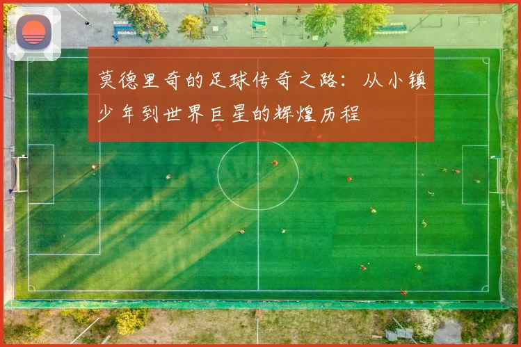 莫德里奇的足球传奇之路：从小镇少年到世界巨星的辉煌历程