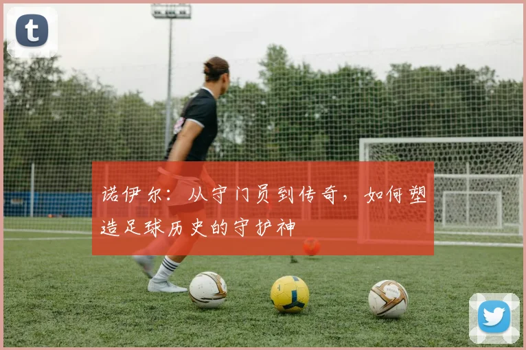 诺伊尔：从守门员到传奇，如何塑造足球历史的守护神