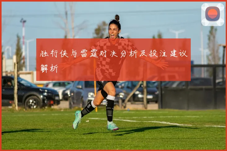 独行侠与雷霆对决分析及投注建议解析