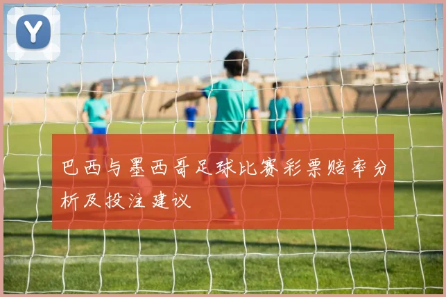 巴西与墨西哥足球比赛彩票赔率分析及投注建议