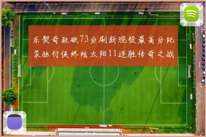 东契奇狂砍73分刷新现役最高分纪录独行侠终结太阳11连胜传奇之战