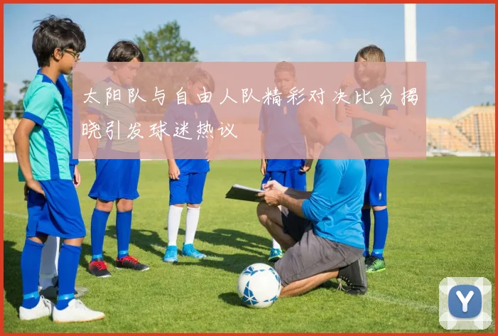 太阳队与自由人队精彩对决比分揭晓引发球迷热议