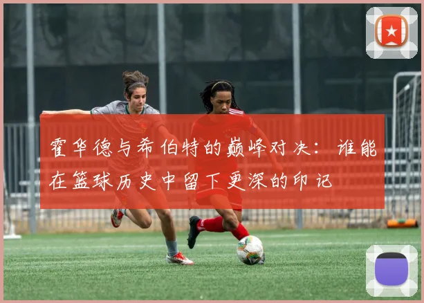 霍华德与希伯特的巅峰对决：谁能在篮球历史中留下更深的印记